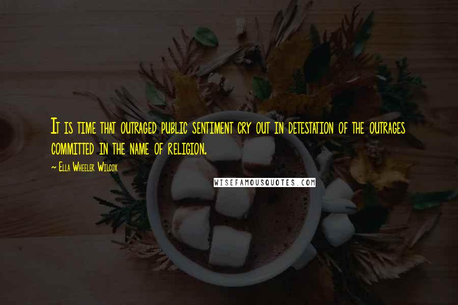 Ella Wheeler Wilcox Quotes: It is time that outraged public sentiment cry out in detestation of the outrages committed in the name of religion.