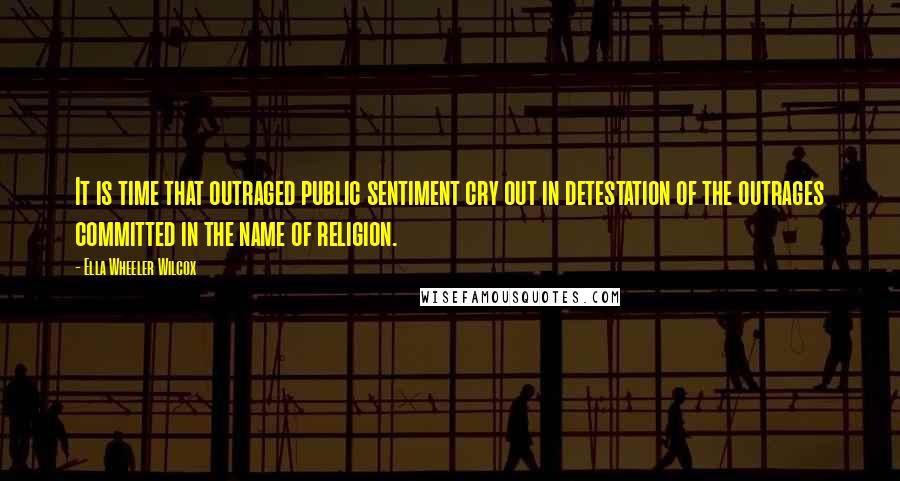 Ella Wheeler Wilcox Quotes: It is time that outraged public sentiment cry out in detestation of the outrages committed in the name of religion.