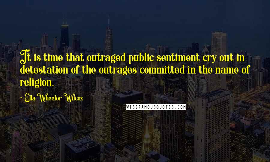 Ella Wheeler Wilcox Quotes: It is time that outraged public sentiment cry out in detestation of the outrages committed in the name of religion.