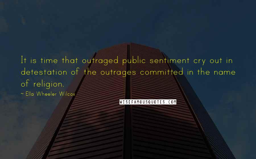 Ella Wheeler Wilcox Quotes: It is time that outraged public sentiment cry out in detestation of the outrages committed in the name of religion.