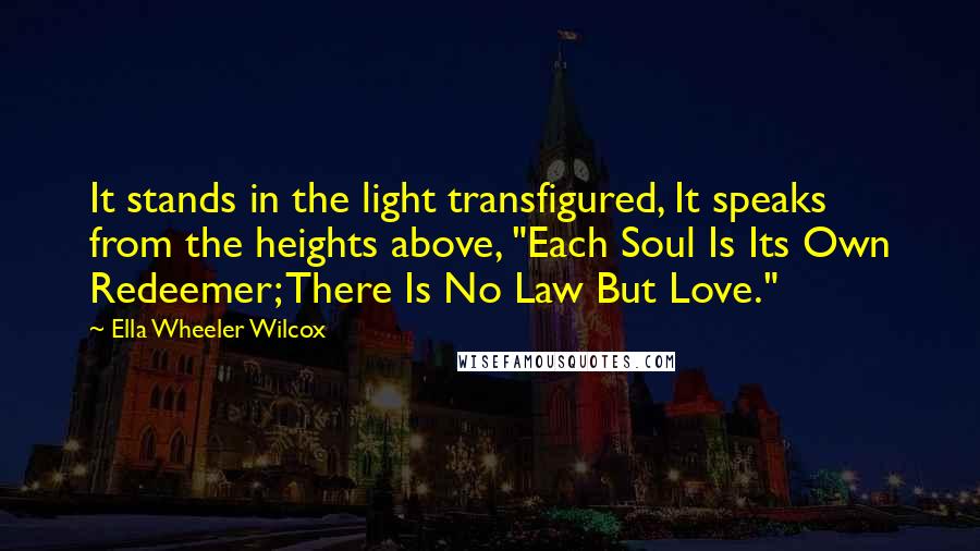 Ella Wheeler Wilcox Quotes: It stands in the light transfigured, It speaks from the heights above, "Each Soul Is Its Own Redeemer; There Is No Law But Love."