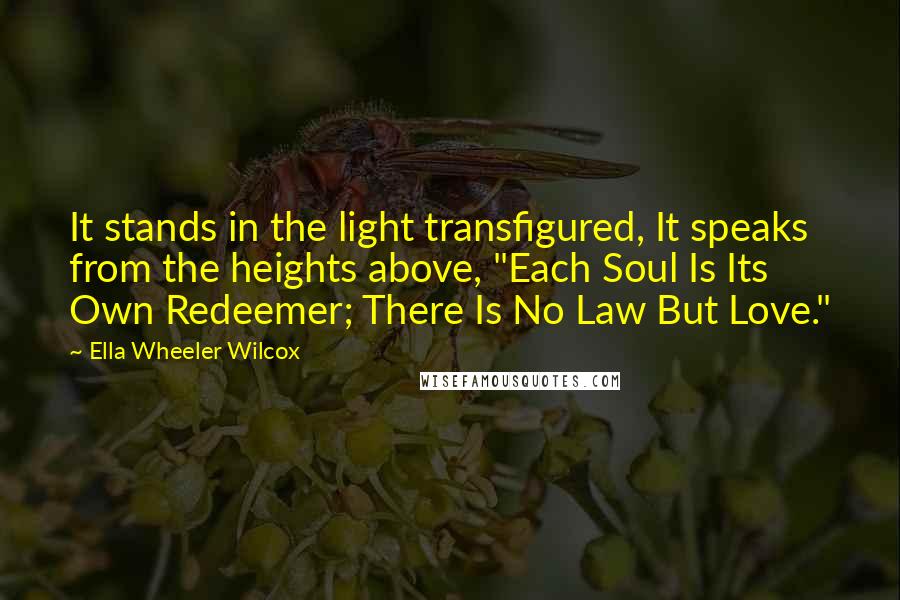 Ella Wheeler Wilcox Quotes: It stands in the light transfigured, It speaks from the heights above, "Each Soul Is Its Own Redeemer; There Is No Law But Love."