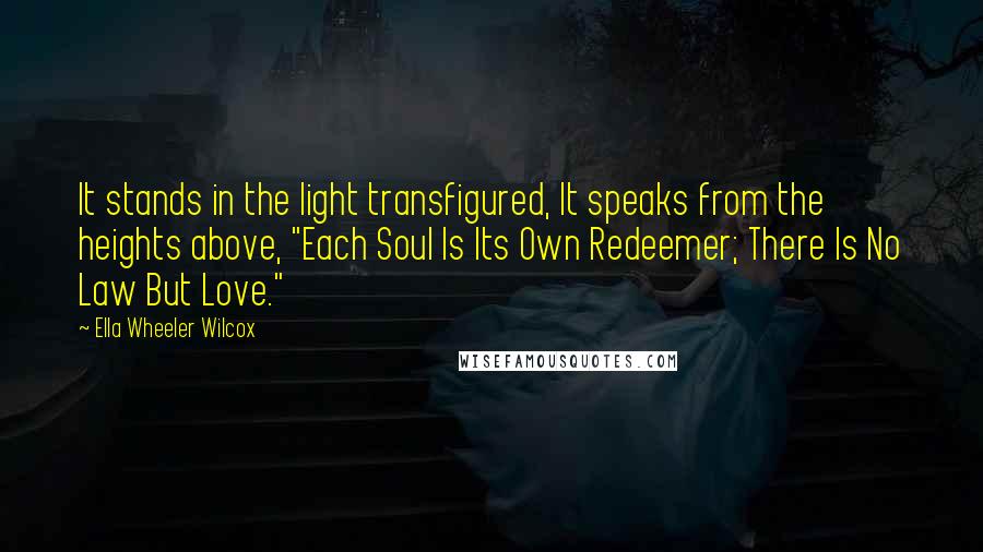 Ella Wheeler Wilcox Quotes: It stands in the light transfigured, It speaks from the heights above, "Each Soul Is Its Own Redeemer; There Is No Law But Love."