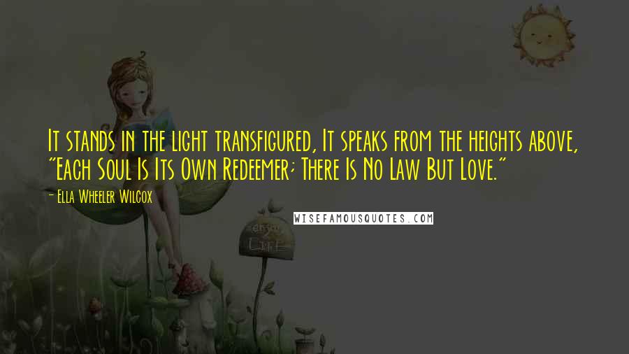 Ella Wheeler Wilcox Quotes: It stands in the light transfigured, It speaks from the heights above, "Each Soul Is Its Own Redeemer; There Is No Law But Love."