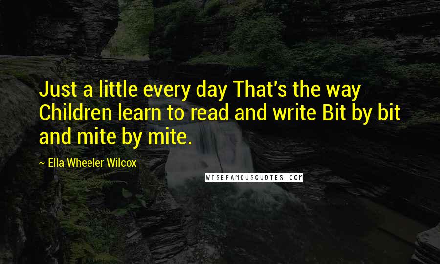 Ella Wheeler Wilcox Quotes: Just a little every day That's the way Children learn to read and write Bit by bit and mite by mite.