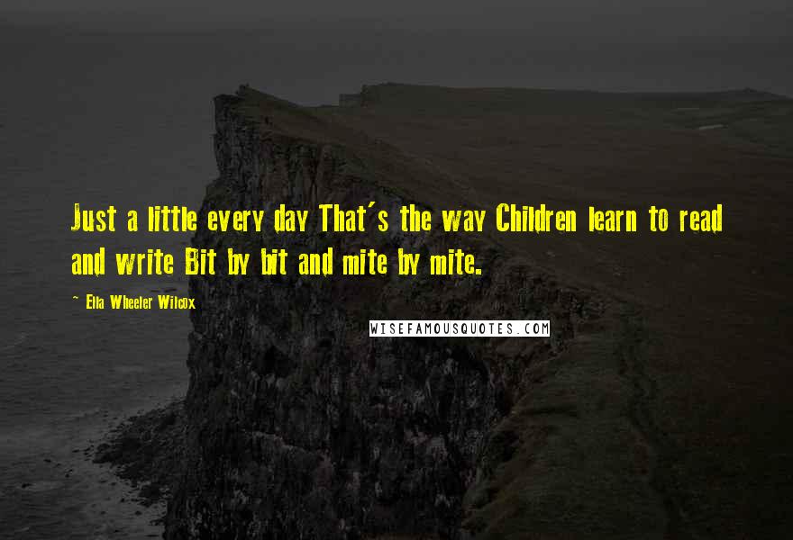 Ella Wheeler Wilcox Quotes: Just a little every day That's the way Children learn to read and write Bit by bit and mite by mite.