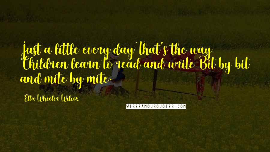 Ella Wheeler Wilcox Quotes: Just a little every day That's the way Children learn to read and write Bit by bit and mite by mite.
