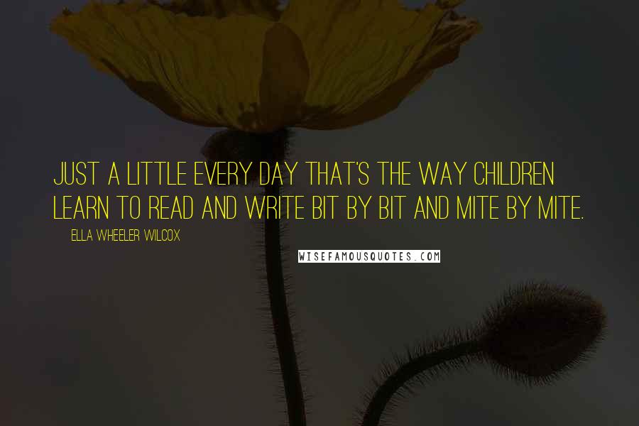 Ella Wheeler Wilcox Quotes: Just a little every day That's the way Children learn to read and write Bit by bit and mite by mite.