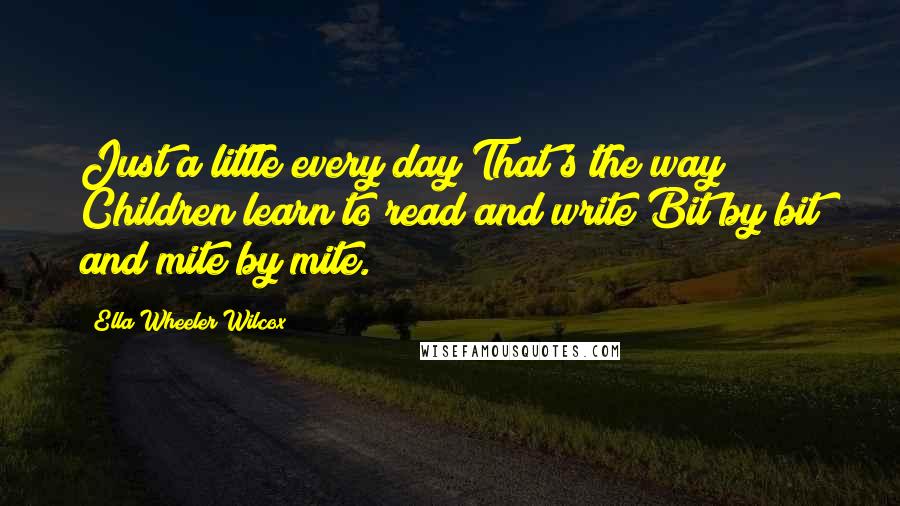 Ella Wheeler Wilcox Quotes: Just a little every day That's the way Children learn to read and write Bit by bit and mite by mite.