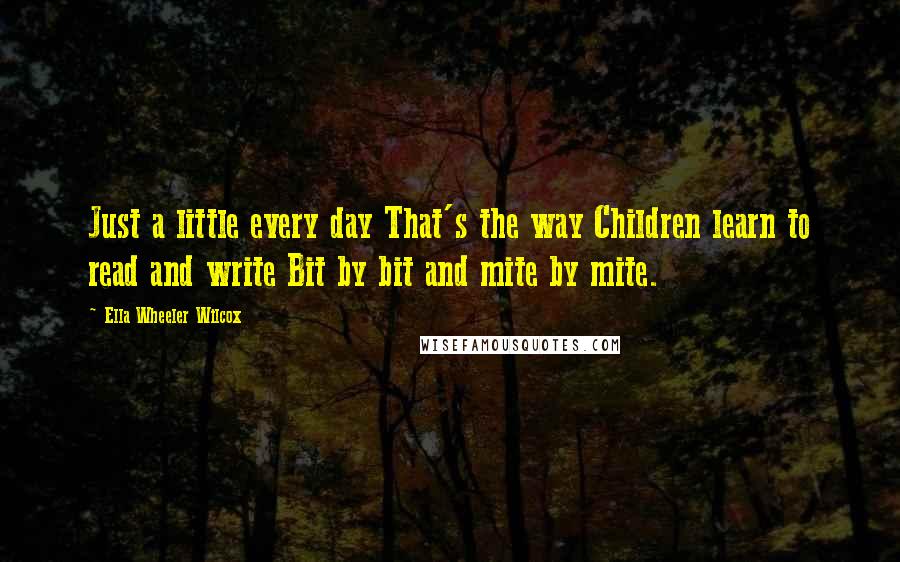 Ella Wheeler Wilcox Quotes: Just a little every day That's the way Children learn to read and write Bit by bit and mite by mite.