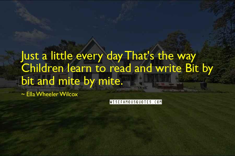 Ella Wheeler Wilcox Quotes: Just a little every day That's the way Children learn to read and write Bit by bit and mite by mite.