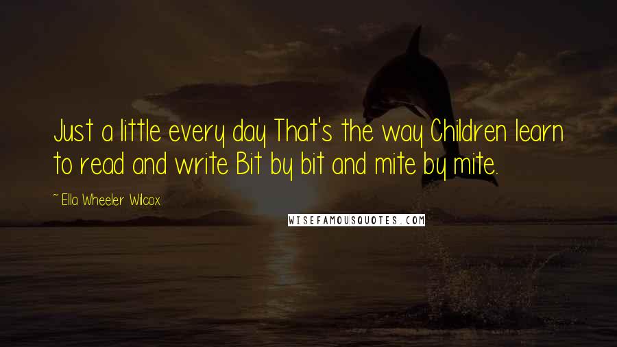 Ella Wheeler Wilcox Quotes: Just a little every day That's the way Children learn to read and write Bit by bit and mite by mite.