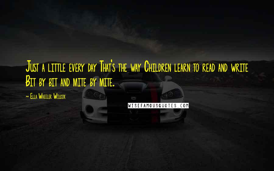 Ella Wheeler Wilcox Quotes: Just a little every day That's the way Children learn to read and write Bit by bit and mite by mite.