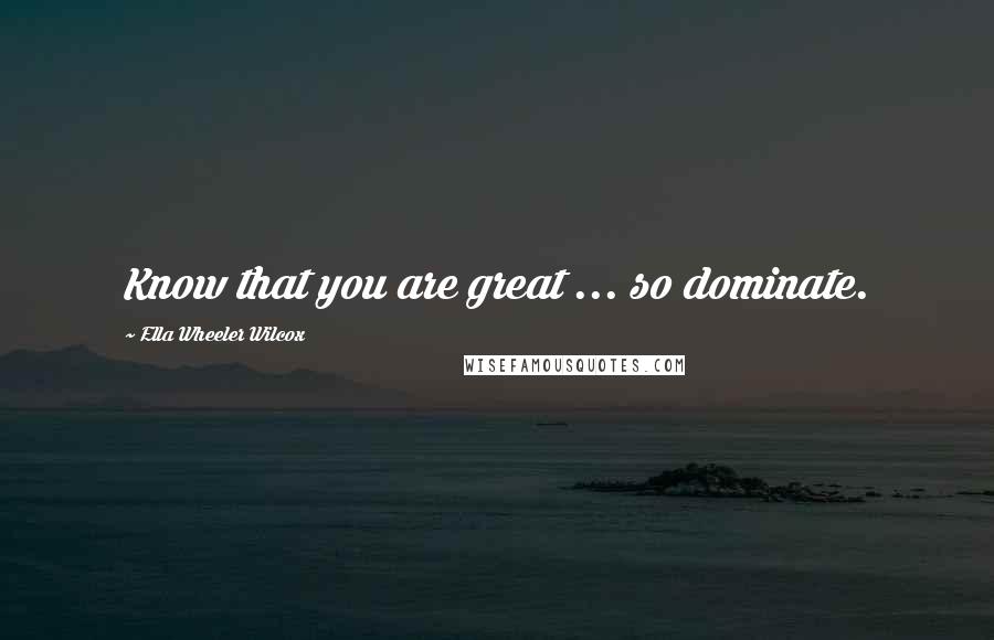 Ella Wheeler Wilcox Quotes: Know that you are great ... so dominate.