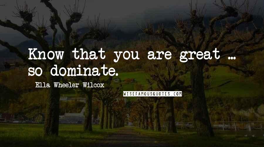 Ella Wheeler Wilcox Quotes: Know that you are great ... so dominate.