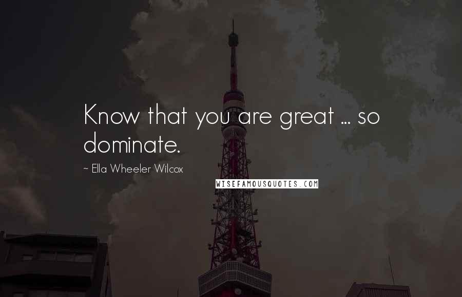 Ella Wheeler Wilcox Quotes: Know that you are great ... so dominate.