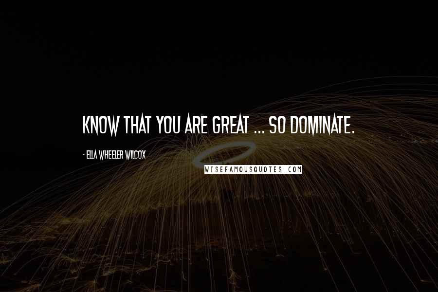 Ella Wheeler Wilcox Quotes: Know that you are great ... so dominate.