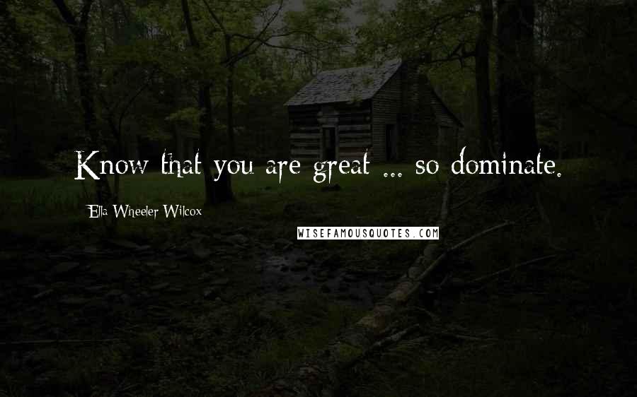 Ella Wheeler Wilcox Quotes: Know that you are great ... so dominate.