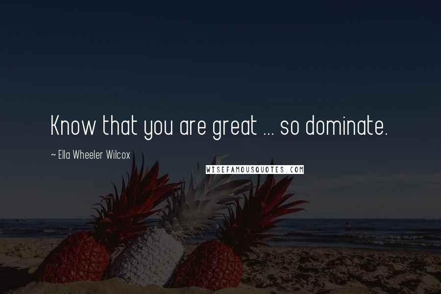 Ella Wheeler Wilcox Quotes: Know that you are great ... so dominate.