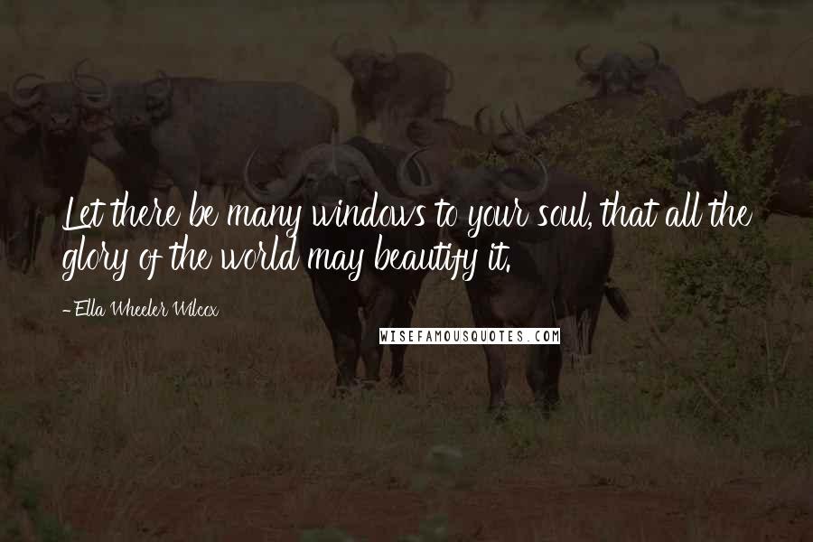 Ella Wheeler Wilcox Quotes: Let there be many windows to your soul, that all the glory of the world may beautify it.