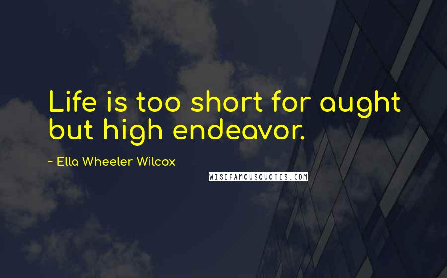 Ella Wheeler Wilcox Quotes: Life is too short for aught but high endeavor.