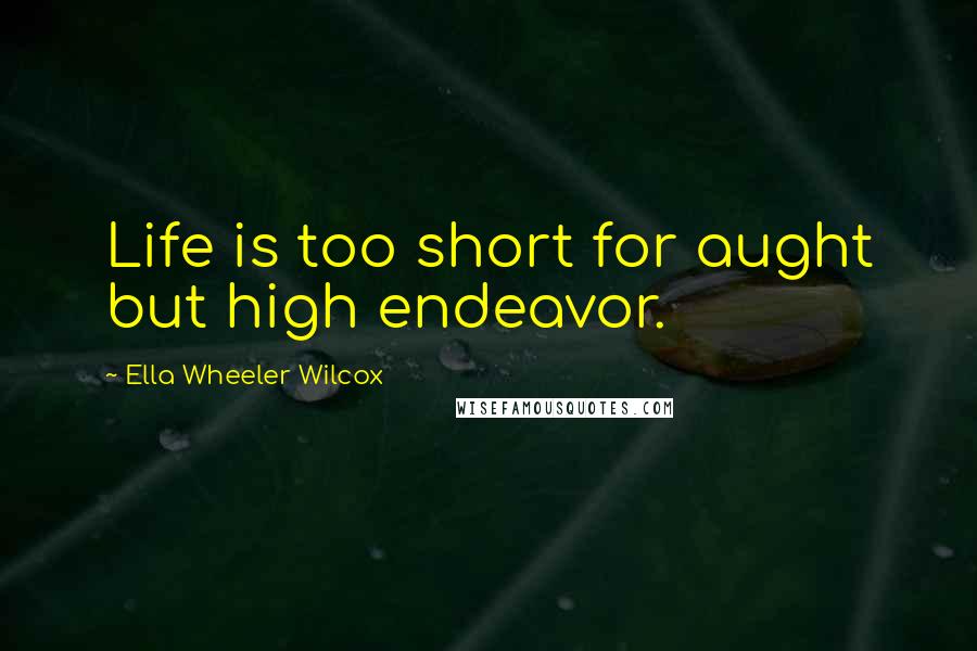 Ella Wheeler Wilcox Quotes: Life is too short for aught but high endeavor.