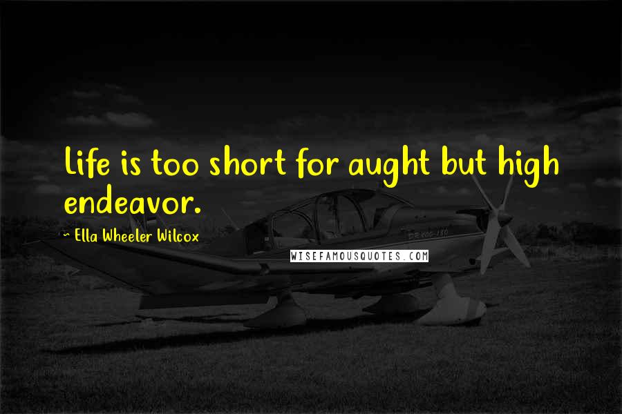 Ella Wheeler Wilcox Quotes: Life is too short for aught but high endeavor.