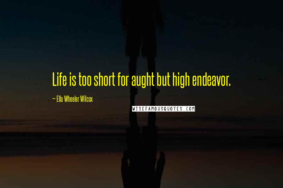 Ella Wheeler Wilcox Quotes: Life is too short for aught but high endeavor.