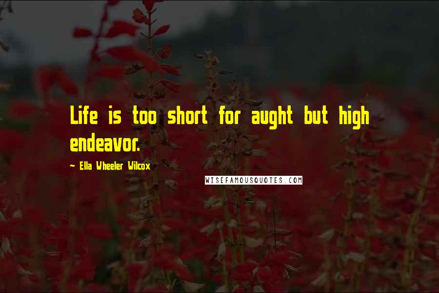 Ella Wheeler Wilcox Quotes: Life is too short for aught but high endeavor.