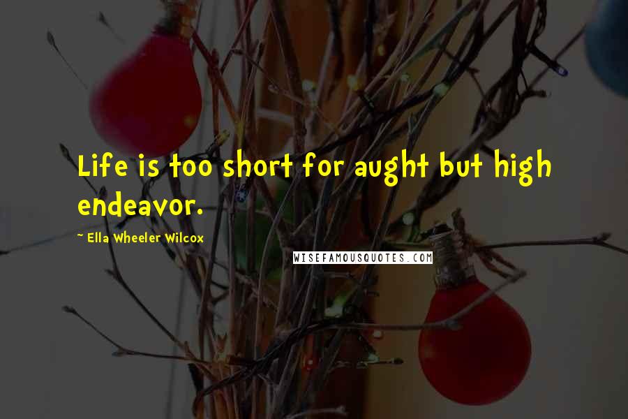 Ella Wheeler Wilcox Quotes: Life is too short for aught but high endeavor.