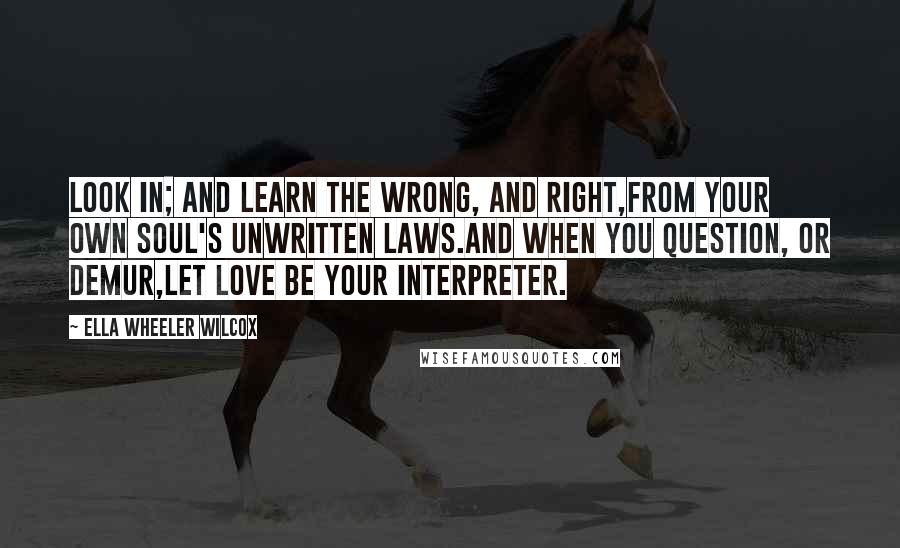 Ella Wheeler Wilcox Quotes: Look in; and learn the wrong, and right,From your own soul's unwritten laws.And when you question, or demur,Let Love be your Interpreter.
