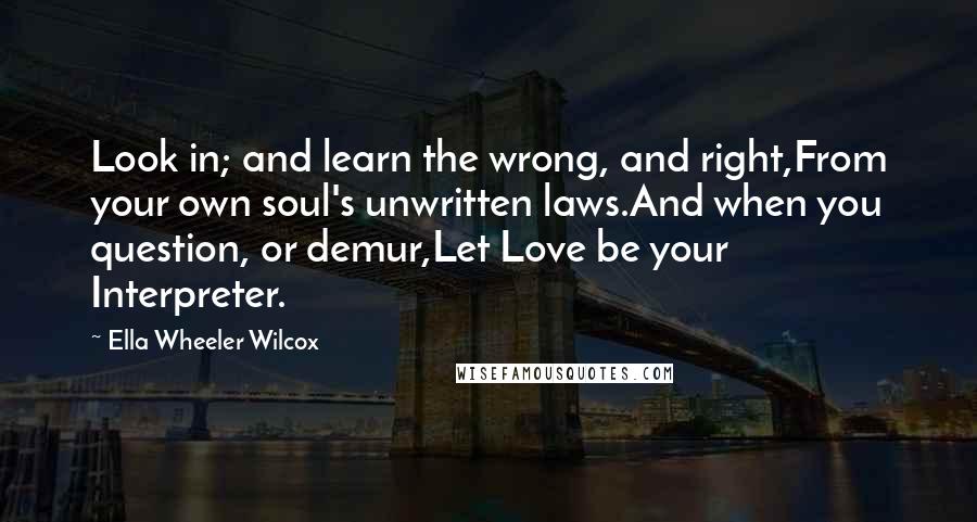 Ella Wheeler Wilcox Quotes: Look in; and learn the wrong, and right,From your own soul's unwritten laws.And when you question, or demur,Let Love be your Interpreter.