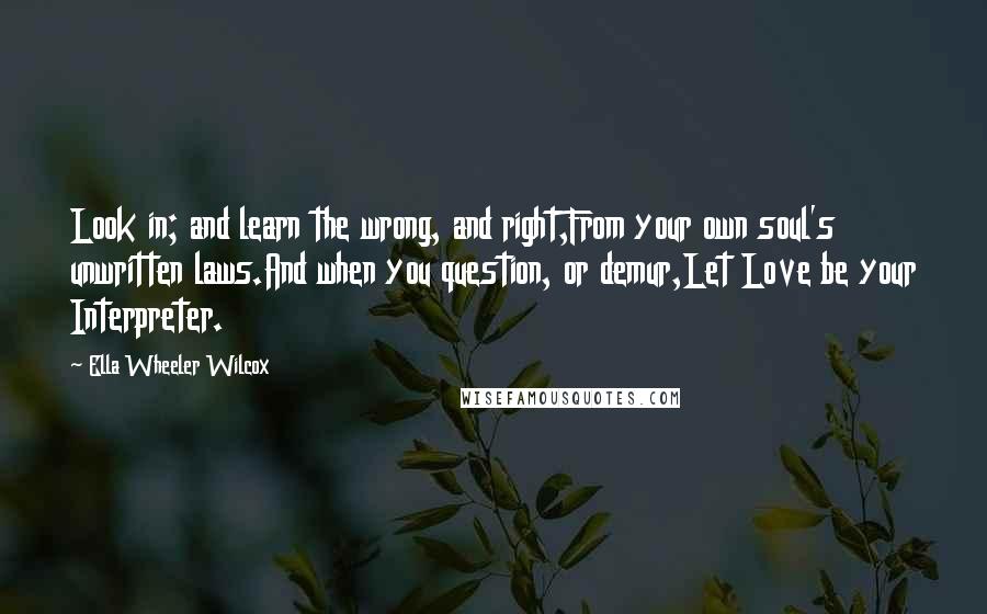 Ella Wheeler Wilcox Quotes: Look in; and learn the wrong, and right,From your own soul's unwritten laws.And when you question, or demur,Let Love be your Interpreter.