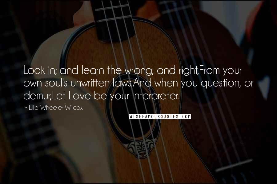 Ella Wheeler Wilcox Quotes: Look in; and learn the wrong, and right,From your own soul's unwritten laws.And when you question, or demur,Let Love be your Interpreter.