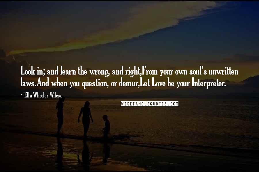 Ella Wheeler Wilcox Quotes: Look in; and learn the wrong, and right,From your own soul's unwritten laws.And when you question, or demur,Let Love be your Interpreter.