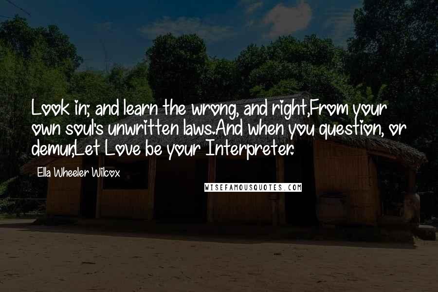 Ella Wheeler Wilcox Quotes: Look in; and learn the wrong, and right,From your own soul's unwritten laws.And when you question, or demur,Let Love be your Interpreter.