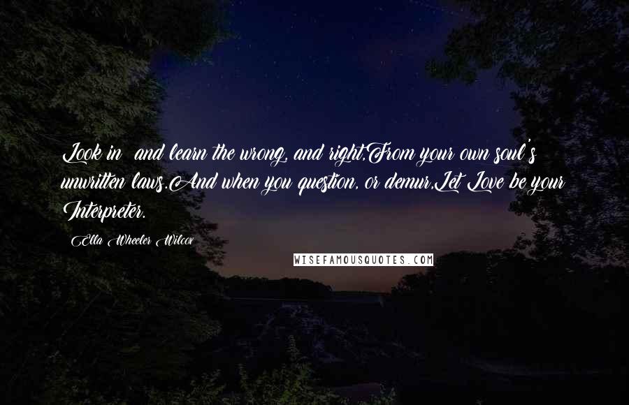 Ella Wheeler Wilcox Quotes: Look in; and learn the wrong, and right,From your own soul's unwritten laws.And when you question, or demur,Let Love be your Interpreter.