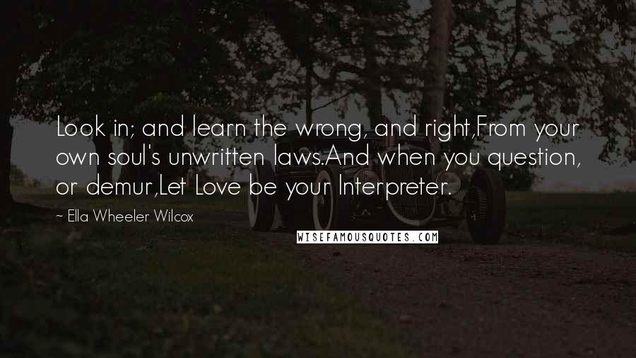 Ella Wheeler Wilcox Quotes: Look in; and learn the wrong, and right,From your own soul's unwritten laws.And when you question, or demur,Let Love be your Interpreter.