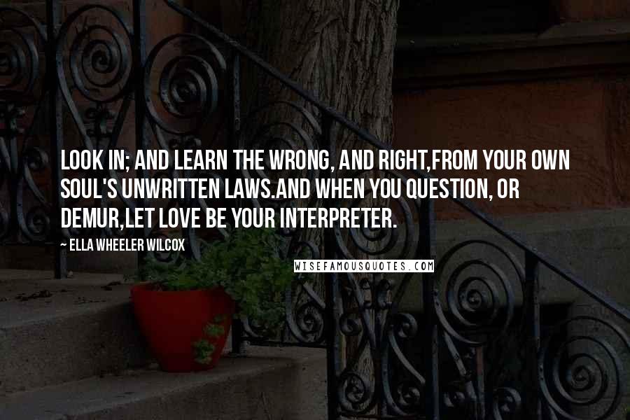 Ella Wheeler Wilcox Quotes: Look in; and learn the wrong, and right,From your own soul's unwritten laws.And when you question, or demur,Let Love be your Interpreter.