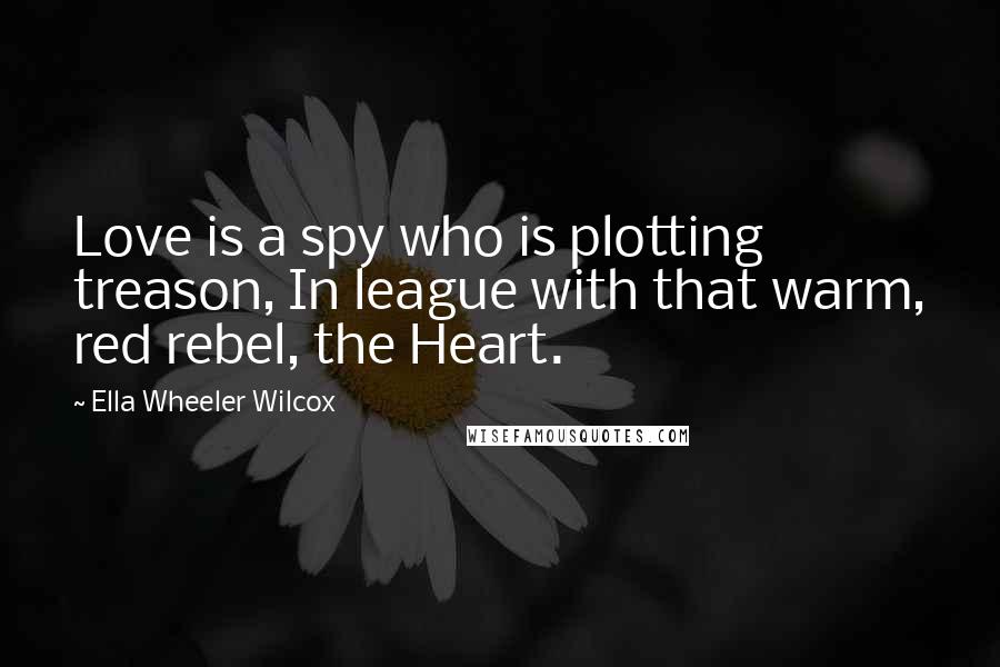 Ella Wheeler Wilcox Quotes: Love is a spy who is plotting treason, In league with that warm, red rebel, the Heart.