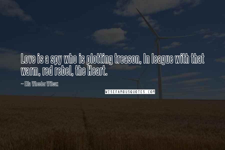 Ella Wheeler Wilcox Quotes: Love is a spy who is plotting treason, In league with that warm, red rebel, the Heart.