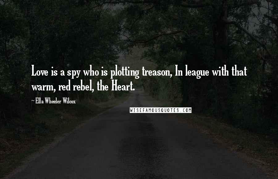 Ella Wheeler Wilcox Quotes: Love is a spy who is plotting treason, In league with that warm, red rebel, the Heart.