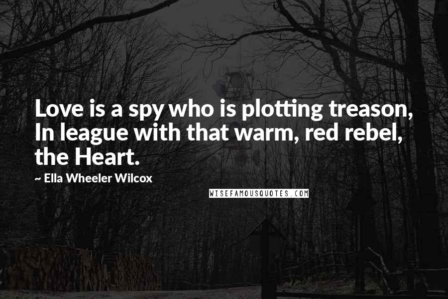 Ella Wheeler Wilcox Quotes: Love is a spy who is plotting treason, In league with that warm, red rebel, the Heart.