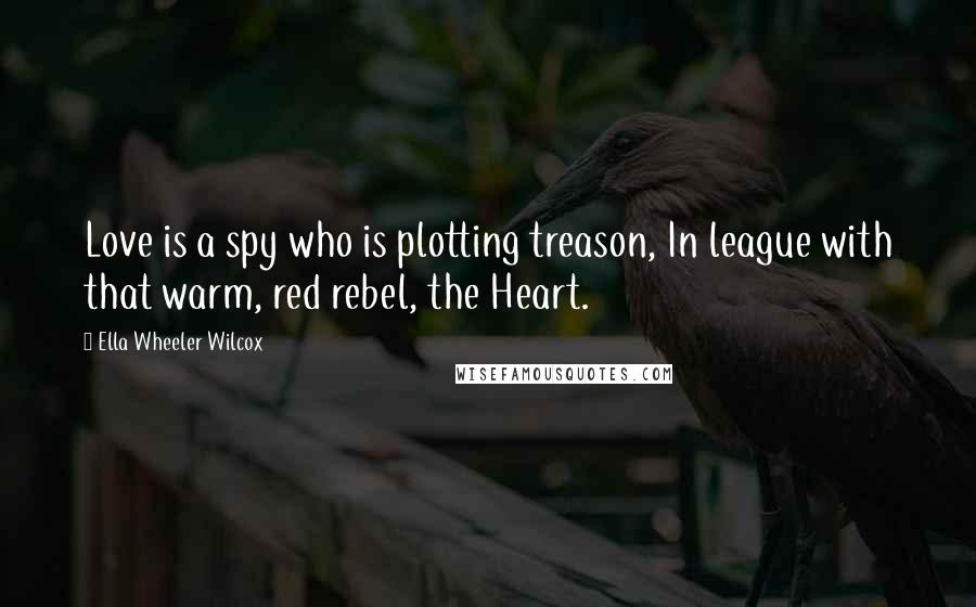Ella Wheeler Wilcox Quotes: Love is a spy who is plotting treason, In league with that warm, red rebel, the Heart.