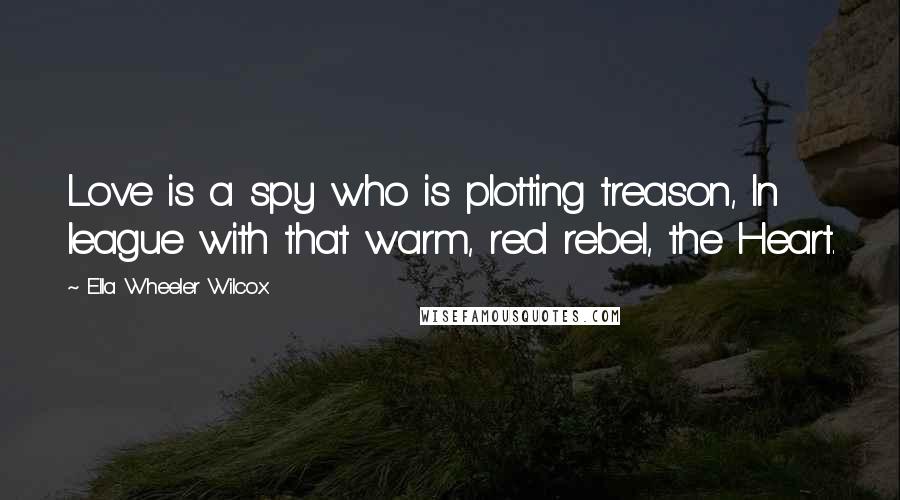 Ella Wheeler Wilcox Quotes: Love is a spy who is plotting treason, In league with that warm, red rebel, the Heart.