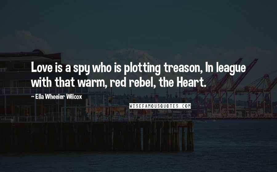 Ella Wheeler Wilcox Quotes: Love is a spy who is plotting treason, In league with that warm, red rebel, the Heart.