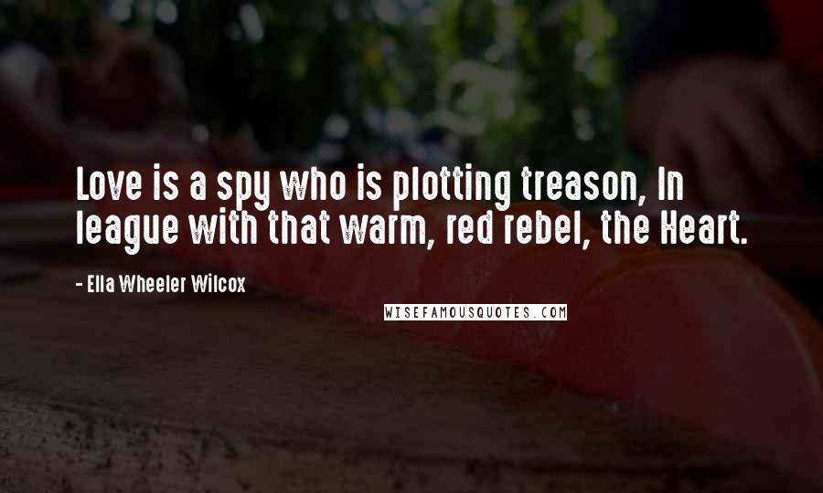 Ella Wheeler Wilcox Quotes: Love is a spy who is plotting treason, In league with that warm, red rebel, the Heart.