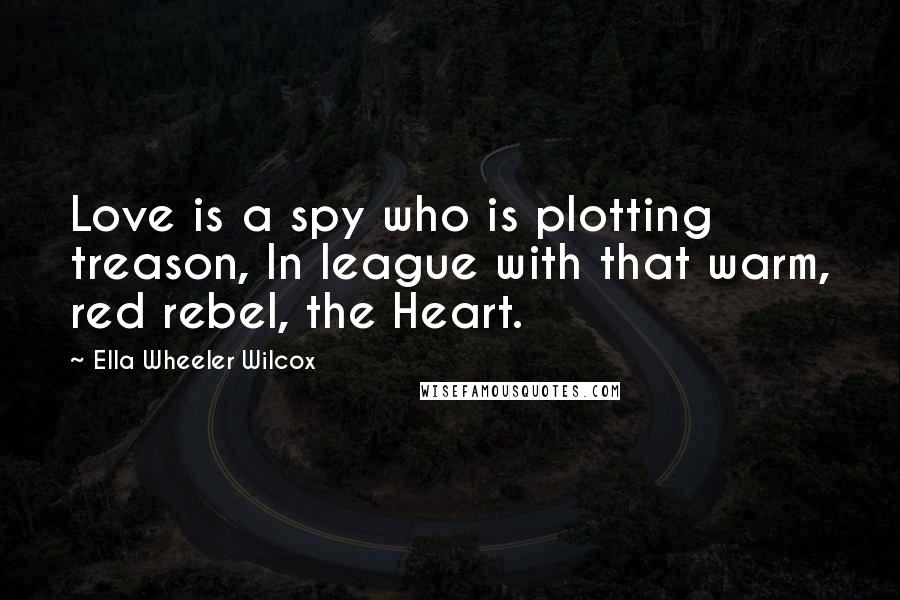 Ella Wheeler Wilcox Quotes: Love is a spy who is plotting treason, In league with that warm, red rebel, the Heart.