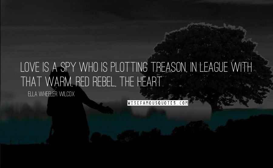 Ella Wheeler Wilcox Quotes: Love is a spy who is plotting treason, In league with that warm, red rebel, the Heart.