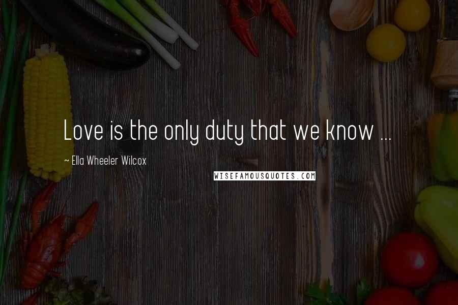 Ella Wheeler Wilcox Quotes: Love is the only duty that we know ...